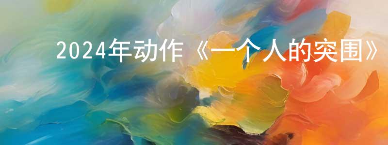 白继忠的动漫综艺大全,2024年动作《一个人的突围》HD国语中字迅雷下载_电影天堂